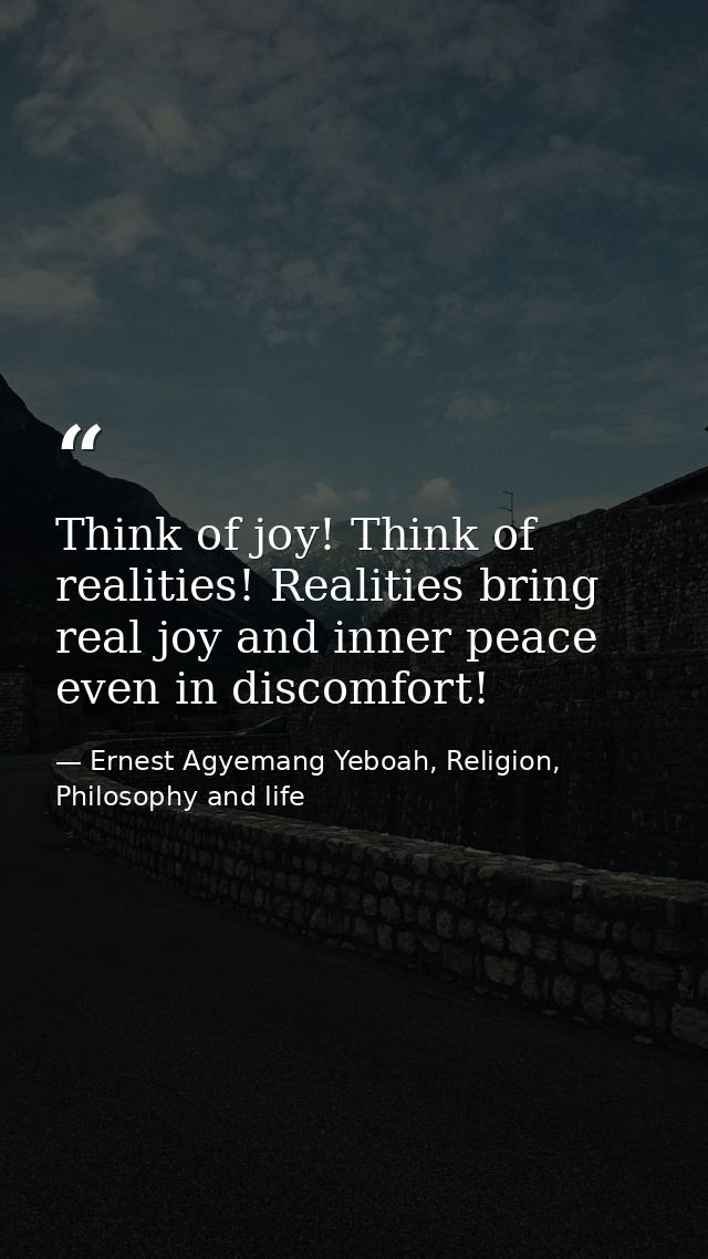 Think of joy! Think of realities! Realities bring real joy and inner peace even in discomfort! — Ernest Agyemang Yeboah, Religion, Philosophy and life