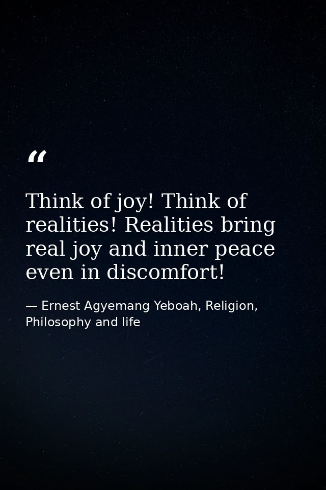 Think of joy! Think of realities! Realities bring real joy and inner peace even in discomfort! — Ernest Agyemang Yeboah, Religion, Philosophy and life