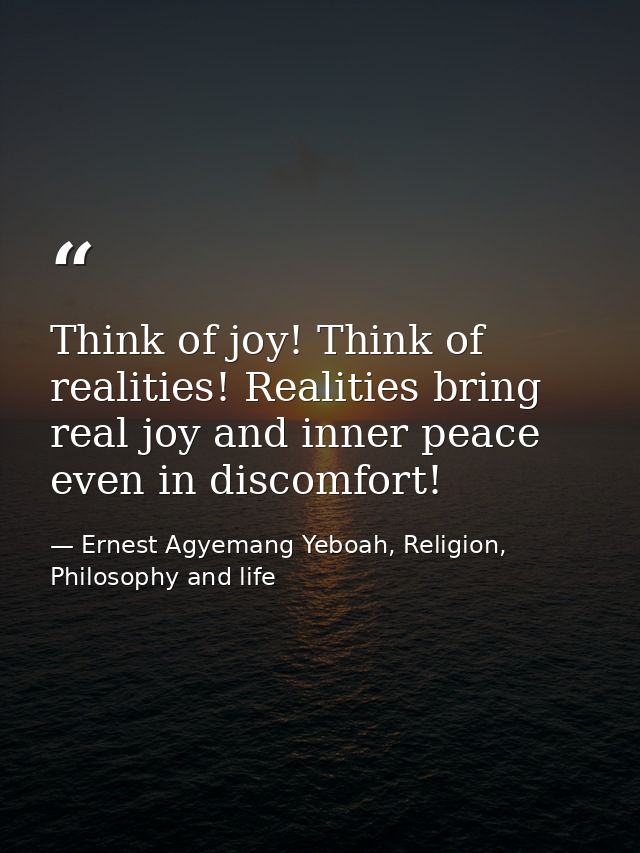 Think of joy! Think of realities! Realities bring real joy and inner peace even in discomfort! — Ernest Agyemang Yeboah, Religion, Philosophy and life