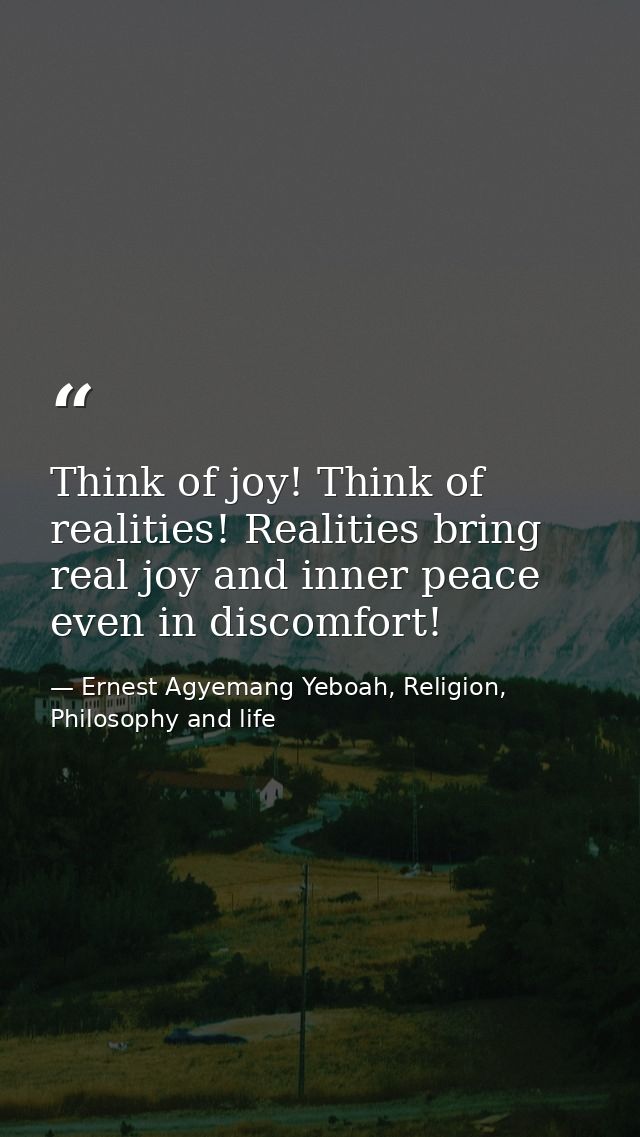Think of joy! Think of realities! Realities bring real joy and inner peace even in discomfort! — Ernest Agyemang Yeboah, Religion, Philosophy and life