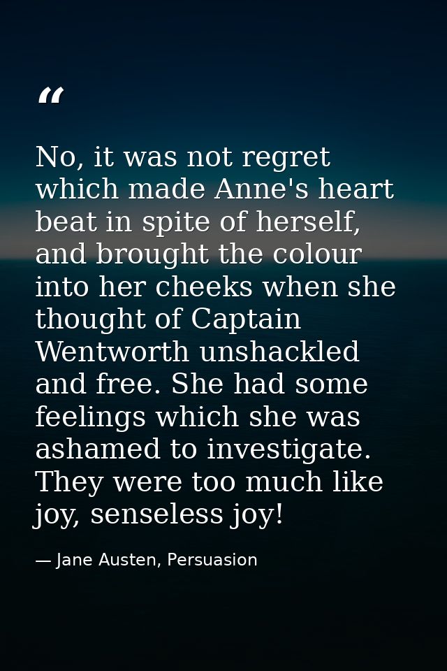 No, it was not regret which made Anne's heart beat in spite of herself, and brought the colour into her cheeks when she  — Jane Austen, Persuasion