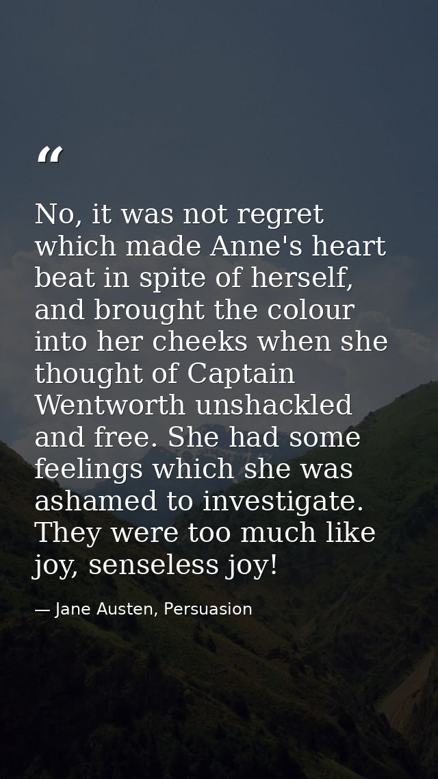 No, it was not regret which made Anne's heart beat in spite of herself, and brought the colour into her cheeks when she  — Jane Austen, Persuasion