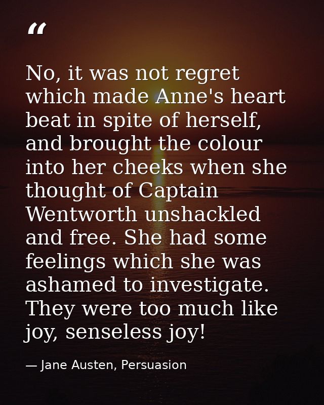 No, it was not regret which made Anne's heart beat in spite of herself, and brought the colour into her cheeks when she  — Jane Austen, Persuasion