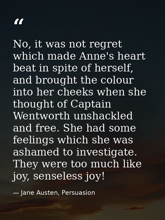 No, it was not regret which made Anne's heart beat in spite of herself, and brought the colour into her cheeks when she  — Jane Austen, Persuasion