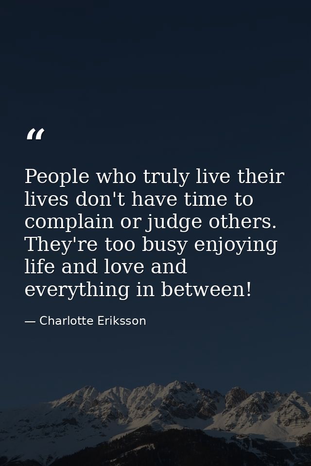 People who truly live their lives don't have time to complain or judge others. They're too busy enjoying life and love a — Charlotte Eriksson