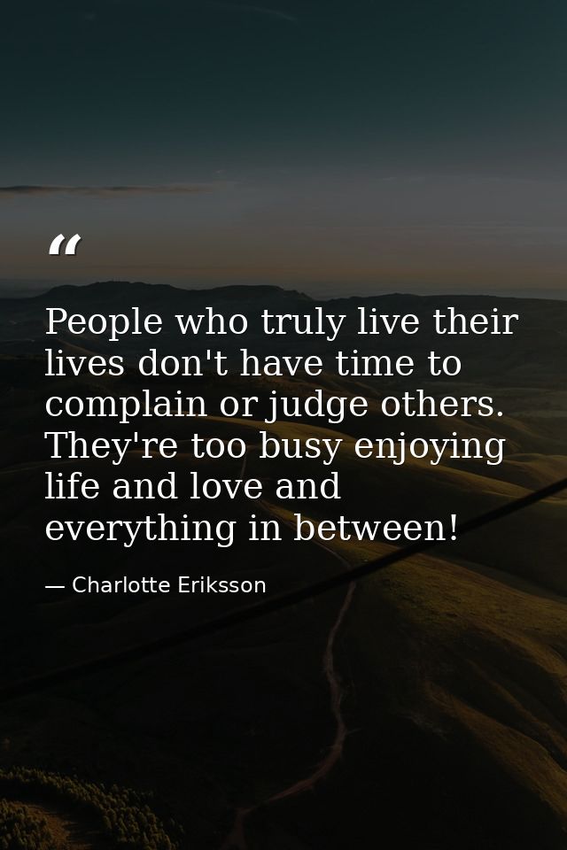 People who truly live their lives don't have time to complain or judge others. They're too busy enjoying life and love a — Charlotte Eriksson