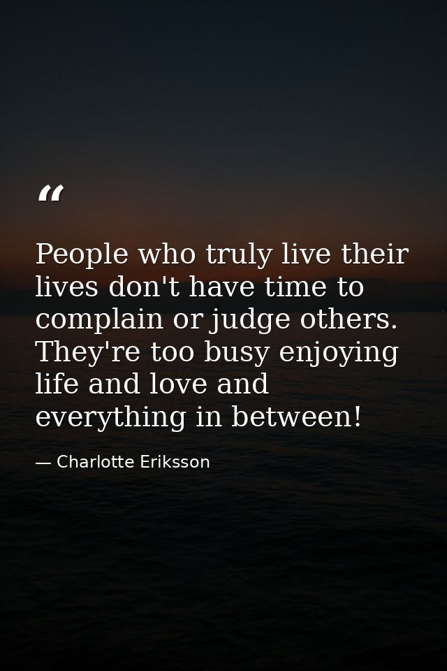People who truly live their lives don't have time to complain or judge others. They're too busy enjoying life and love a — Charlotte Eriksson