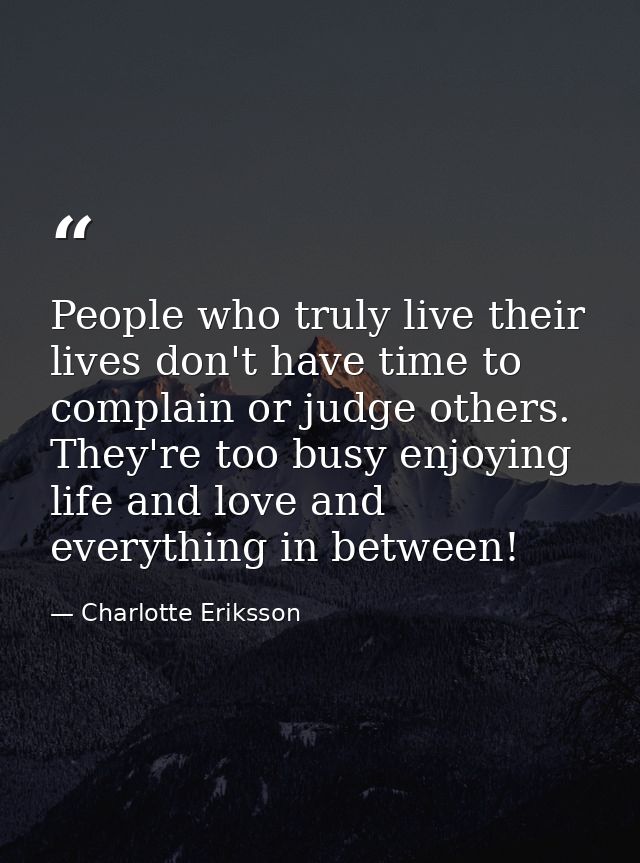 People who truly live their lives don't have time to complain or judge others. They're too busy enjoying life and love a — Charlotte Eriksson