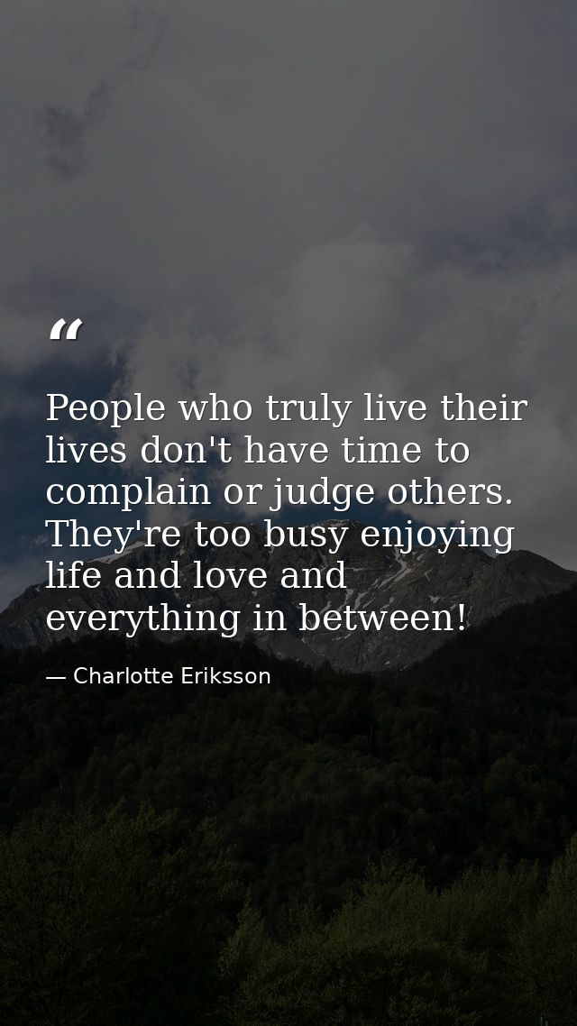 People who truly live their lives don't have time to complain or judge others. They're too busy enjoying life and love a — Charlotte Eriksson