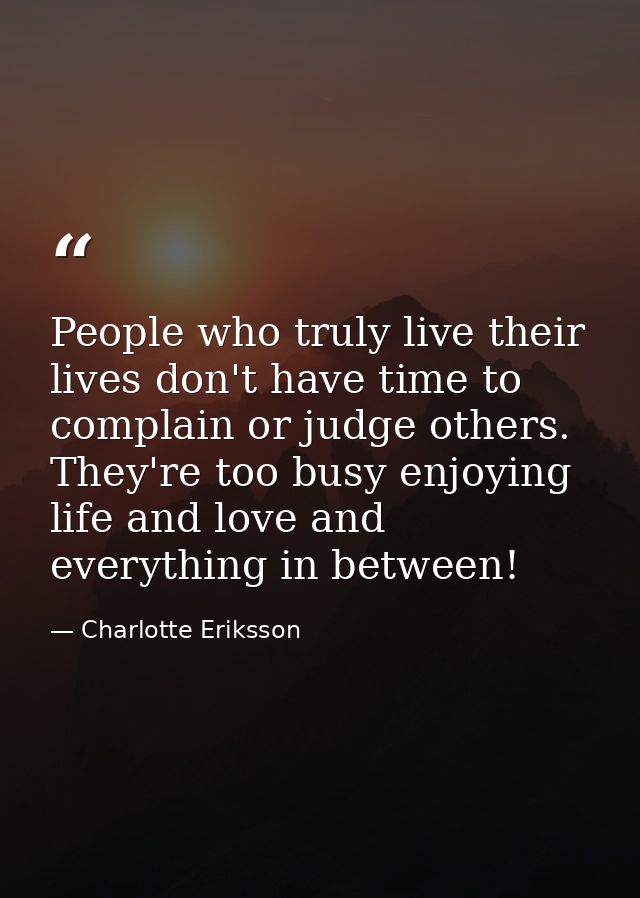 People who truly live their lives don't have time to complain or judge others. They're too busy enjoying life and love a — Charlotte Eriksson