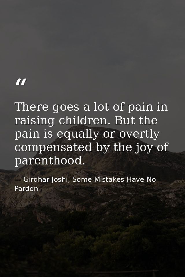 There goes a lot of pain in raising children. But the pain is equally or overtly compensated by the joy of parenthood. — Girdhar Joshi, Some Mistakes Have No Pardon