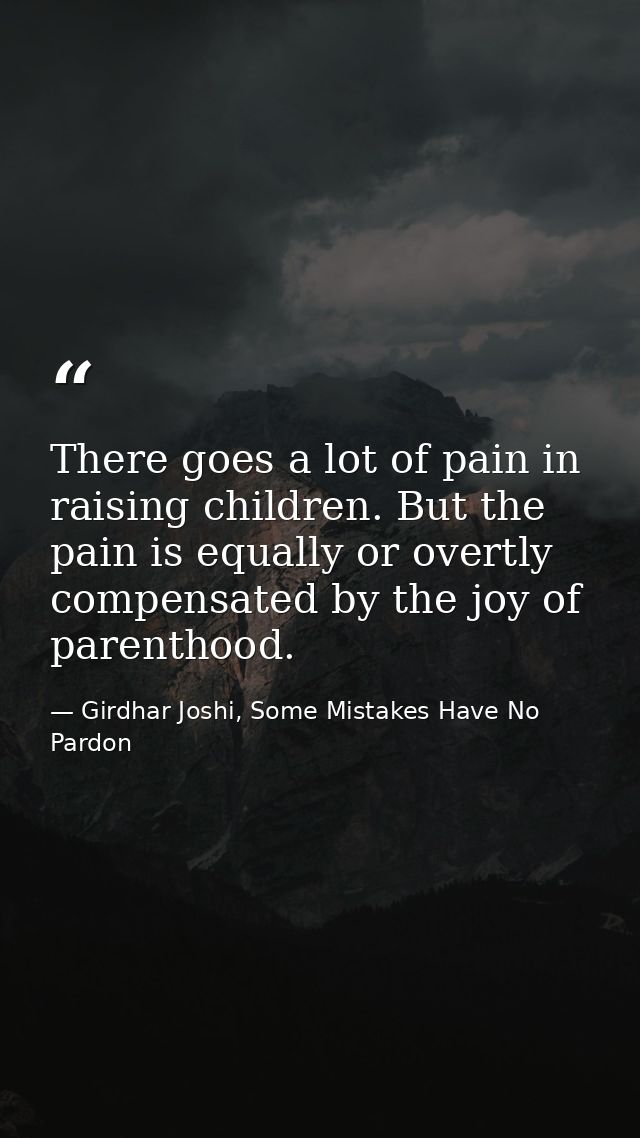 There goes a lot of pain in raising children. But the pain is equally or overtly compensated by the joy of parenthood. — Girdhar Joshi, Some Mistakes Have No Pardon
