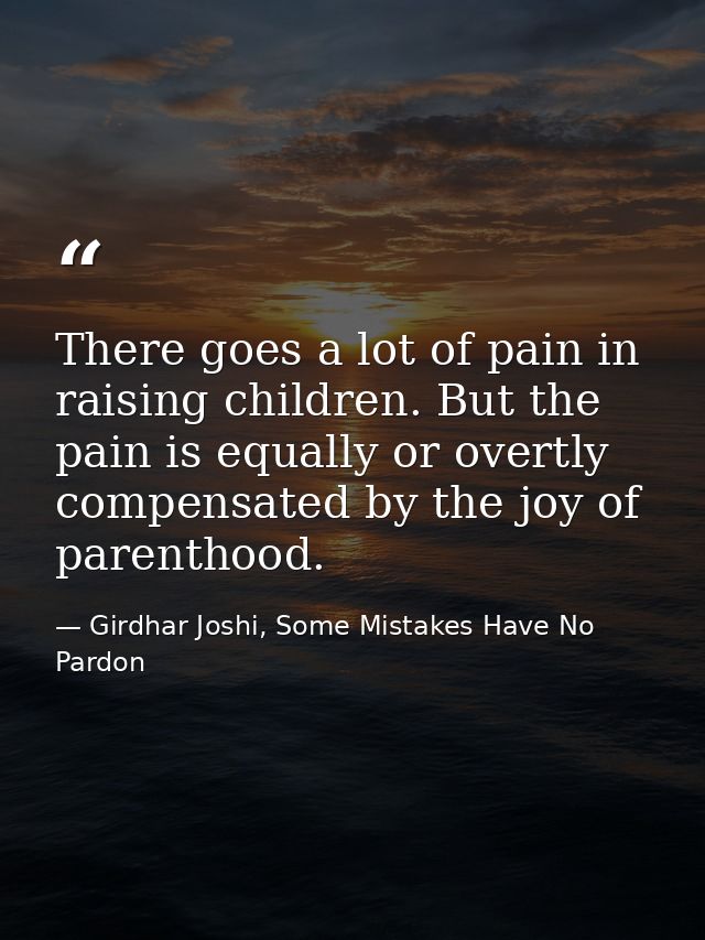 There goes a lot of pain in raising children. But the pain is equally or overtly compensated by the joy of parenthood. — Girdhar Joshi, Some Mistakes Have No Pardon