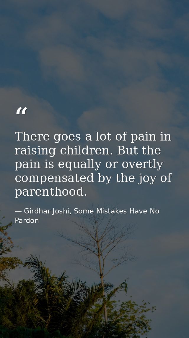 There goes a lot of pain in raising children. But the pain is equally or overtly compensated by the joy of parenthood. — Girdhar Joshi, Some Mistakes Have No Pardon