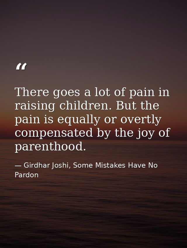 There goes a lot of pain in raising children. But the pain is equally or overtly compensated by the joy of parenthood. — Girdhar Joshi, Some Mistakes Have No Pardon