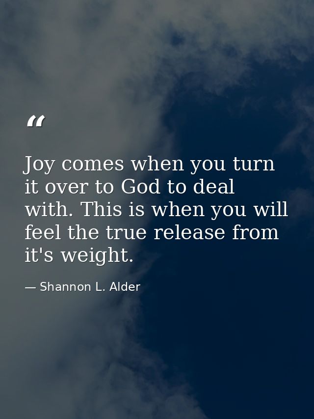 Joy comes when you turn it over to God to deal with. This is when you will feel the true release from it's weight. — Shannon L. Alder