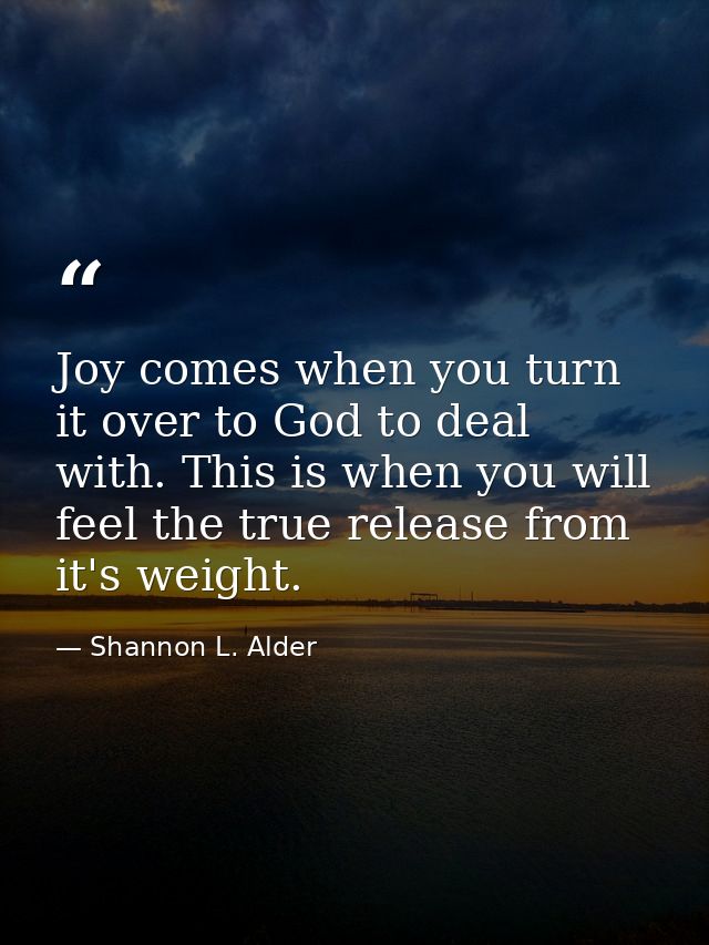 Joy comes when you turn it over to God to deal with. This is when you will feel the true release from it's weight. — Shannon L. Alder
