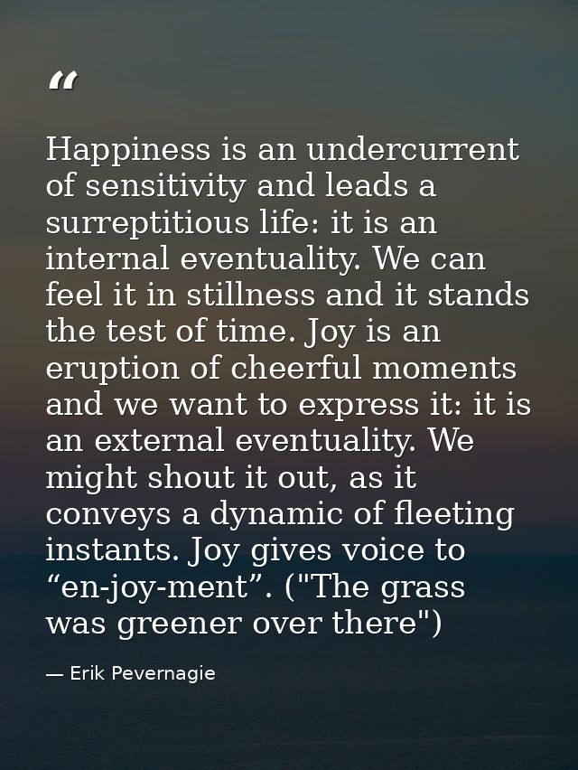 Happiness is an undercurrent of sensitivity and leads a surreptitious life: it is an internal eventuality. We can feel i — Erik Pevernagie