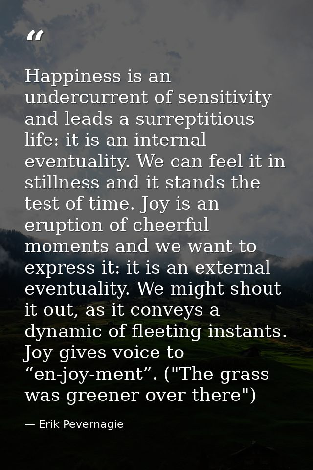 Happiness is an undercurrent of sensitivity and leads a surreptitious life: it is an internal eventuality. We can feel i — Erik Pevernagie