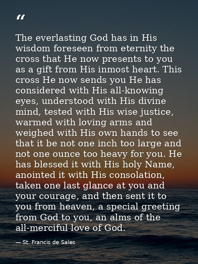 The everlasting God has in His wisdom foreseen from eternity the cross that He now presents to you as a gift from His in — St. Francis de Sales