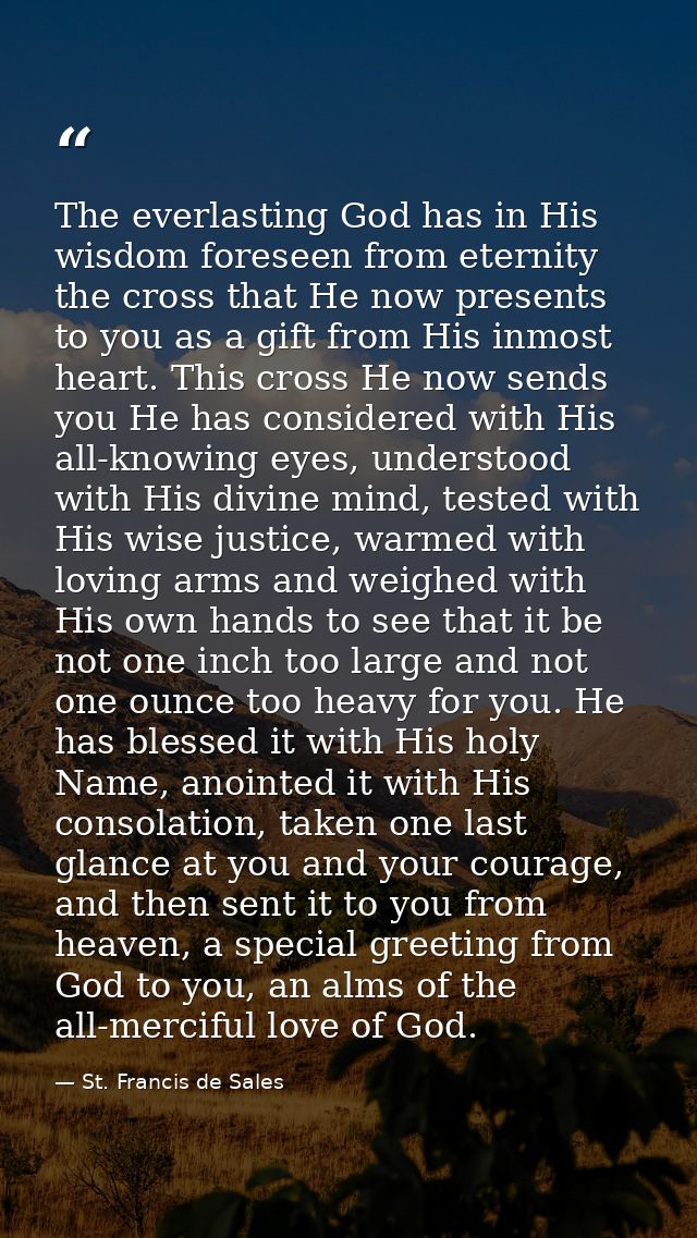 The everlasting God has in His wisdom foreseen from eternity the cross that He now presents to you as a gift from His in — St. Francis de Sales
