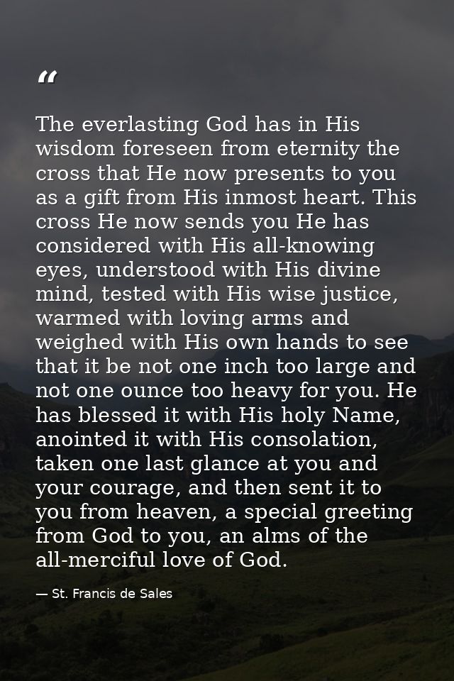 The everlasting God has in His wisdom foreseen from eternity the cross that He now presents to you as a gift from His in — St. Francis de Sales