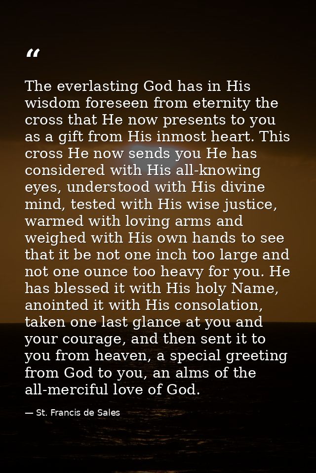 The everlasting God has in His wisdom foreseen from eternity the cross that He now presents to you as a gift from His in — St. Francis de Sales