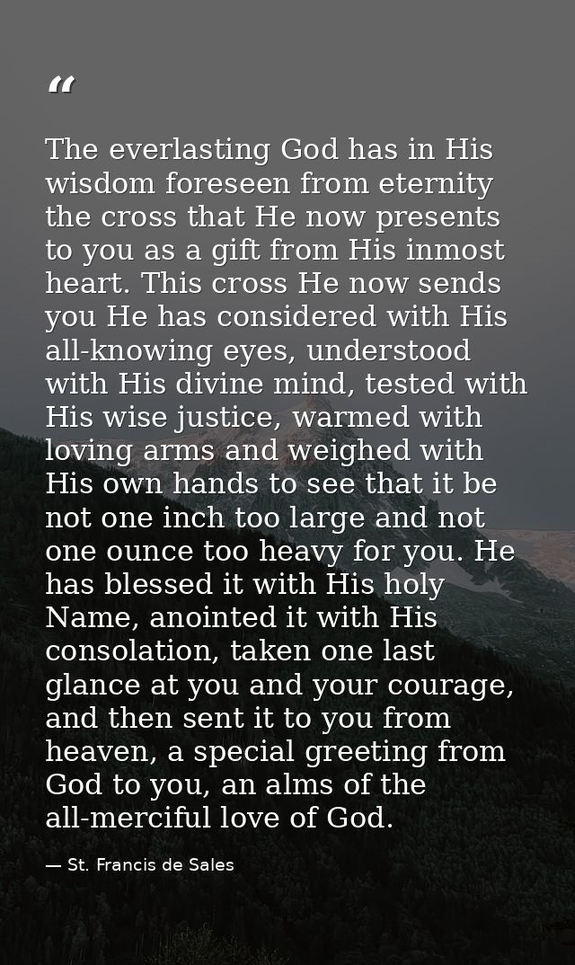 The everlasting God has in His wisdom foreseen from eternity the cross that He now presents to you as a gift from His in — St. Francis de Sales