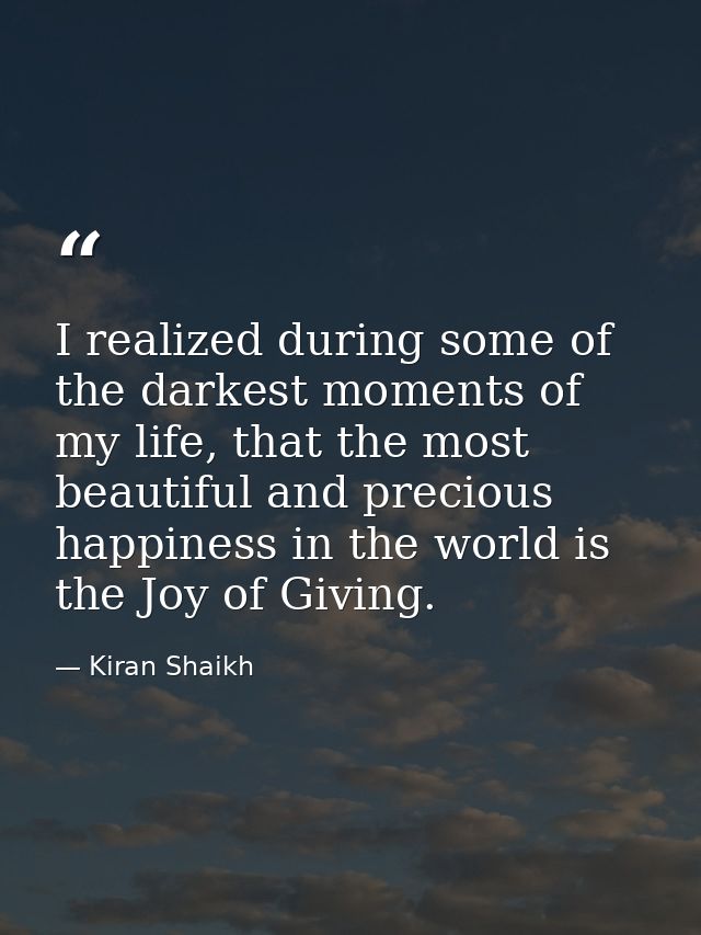 I realized during some of the darkest moments of my life, that the most beautiful and precious happiness in the world is — Kiran Shaikh