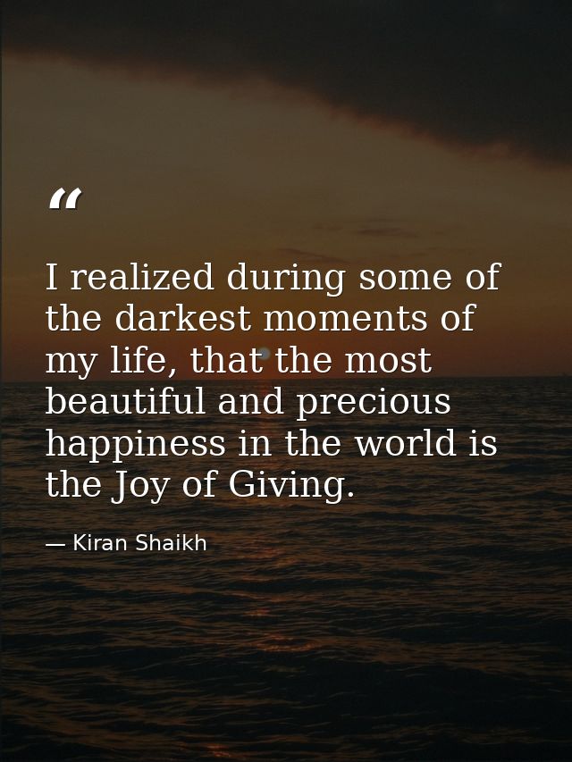 I realized during some of the darkest moments of my life, that the most beautiful and precious happiness in the world is — Kiran Shaikh