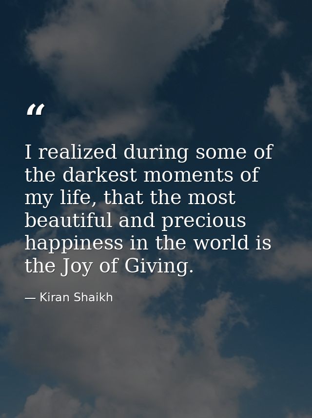 I realized during some of the darkest moments of my life, that the most beautiful and precious happiness in the world is — Kiran Shaikh