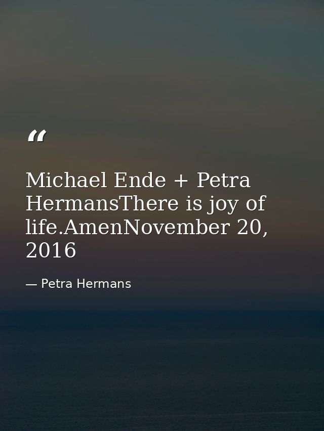 Michael Ende + Petra HermansThere is joy of life.AmenNovember 20, 2016 — Petra Hermans
