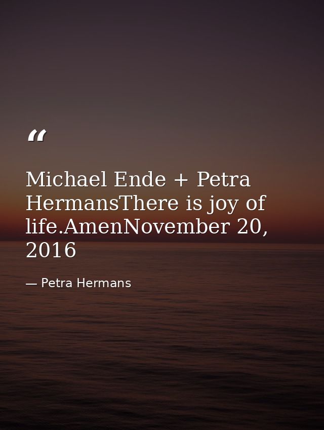 Michael Ende + Petra HermansThere is joy of life.AmenNovember 20, 2016 — Petra Hermans
