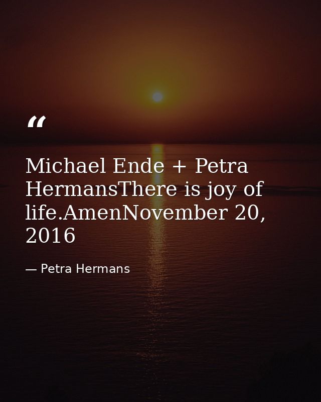 Michael Ende + Petra HermansThere is joy of life.AmenNovember 20, 2016 — Petra Hermans
