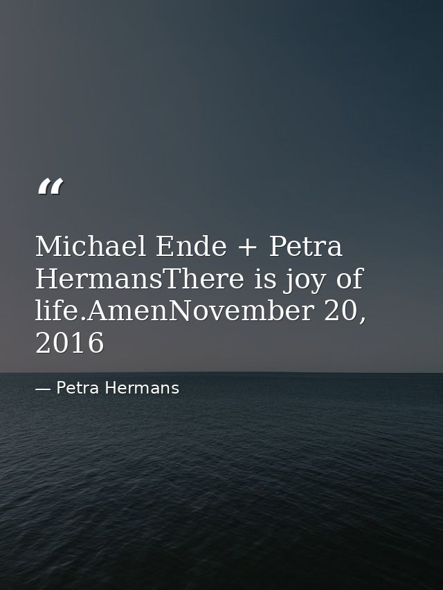 Michael Ende + Petra HermansThere is joy of life.AmenNovember 20, 2016 — Petra Hermans