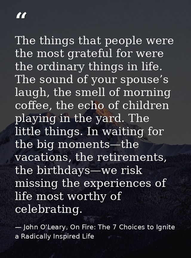 The things that people were the most grateful for were the ordinary things in life. The sound of your spouse’s laugh, th — John O'Leary, On Fire: The 7 Choices to Ignite a Radically Inspired Life