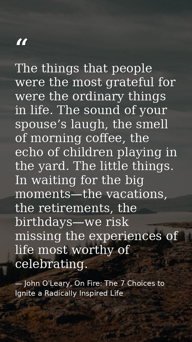 The things that people were the most grateful for were the ordinary things in life. The sound of your spouse’s laugh, th — John O'Leary, On Fire: The 7 Choices to Ignite a Radically Inspired Life