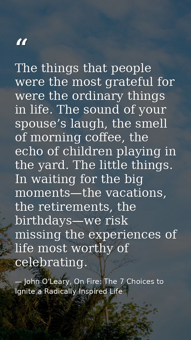 The things that people were the most grateful for were the ordinary things in life. The sound of your spouse’s laugh, th — John O'Leary, On Fire: The 7 Choices to Ignite a Radically Inspired Life