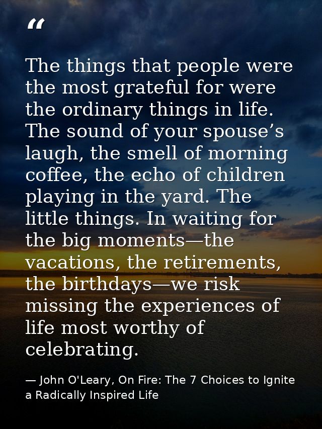 The things that people were the most grateful for were the ordinary things in life. The sound of your spouse’s laugh, th — John O'Leary, On Fire: The 7 Choices to Ignite a Radically Inspired Life