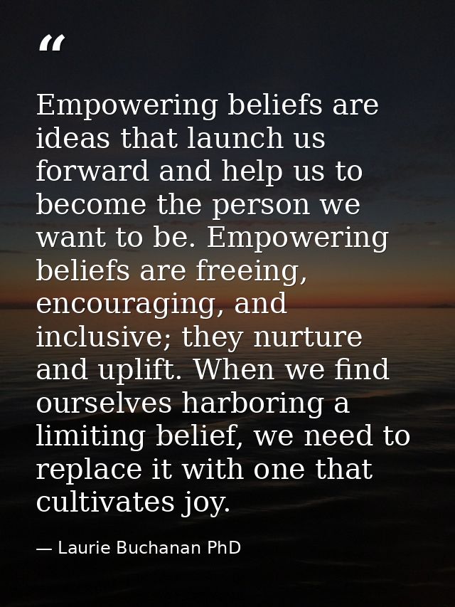 Empowering beliefs are ideas that launch us forward and help us to become the person we want to be. Empowering beliefs a — Laurie Buchanan PhD