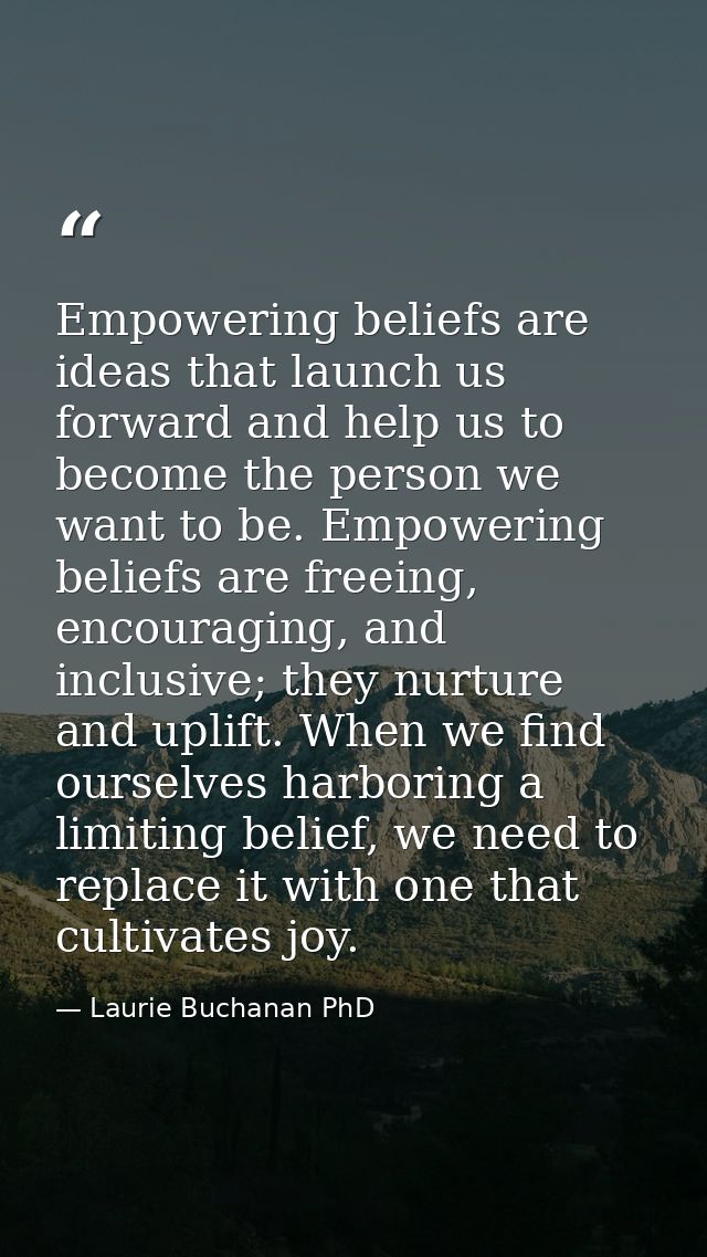 Empowering beliefs are ideas that launch us forward and help us to become the person we want to be. Empowering beliefs a — Laurie Buchanan PhD
