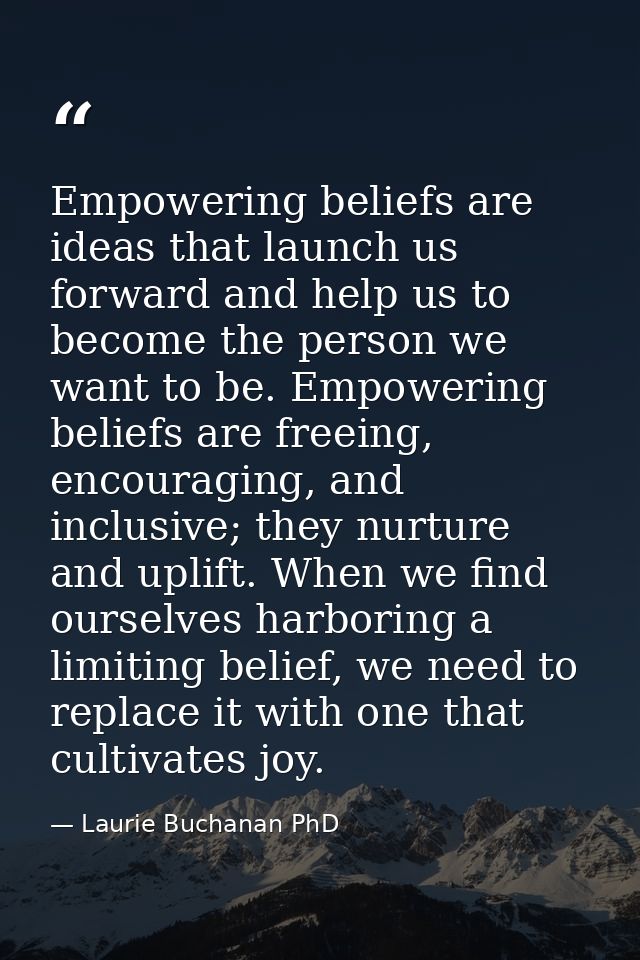 Empowering beliefs are ideas that launch us forward and help us to become the person we want to be. Empowering beliefs a — Laurie Buchanan PhD