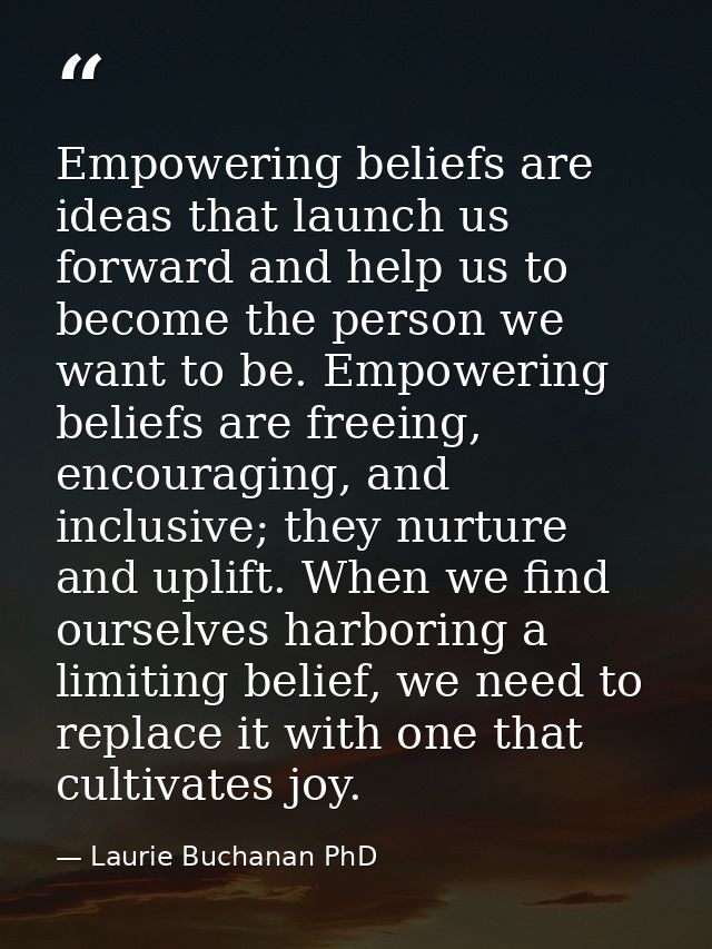 Empowering beliefs are ideas that launch us forward and help us to become the person we want to be. Empowering beliefs a — Laurie Buchanan PhD