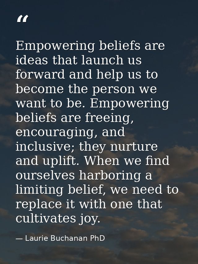 Empowering beliefs are ideas that launch us forward and help us to become the person we want to be. Empowering beliefs a — Laurie Buchanan PhD