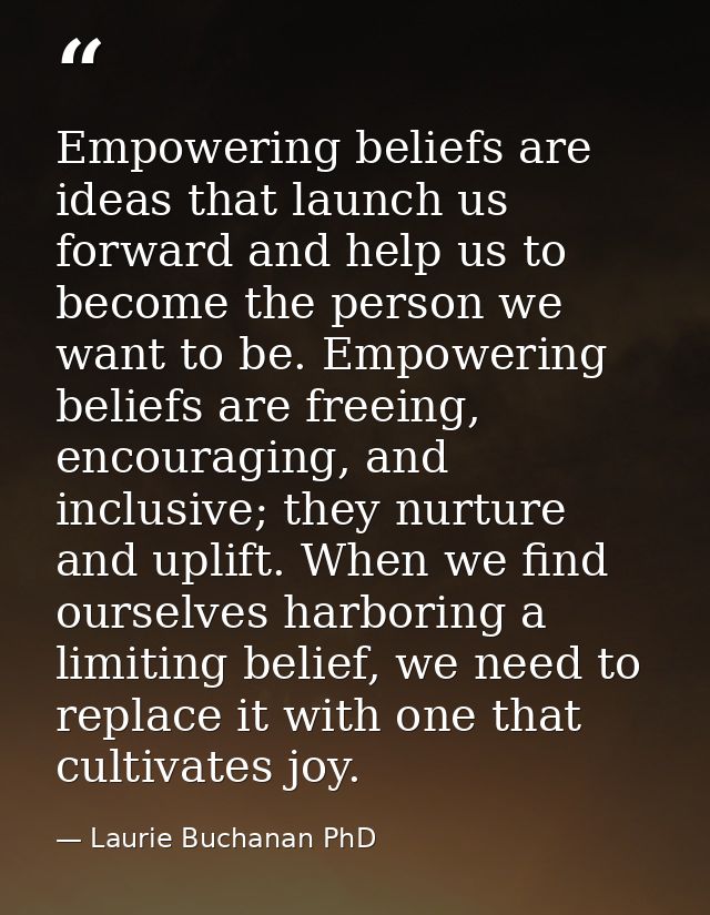 Empowering beliefs are ideas that launch us forward and help us to become the person we want to be. Empowering beliefs a — Laurie Buchanan PhD