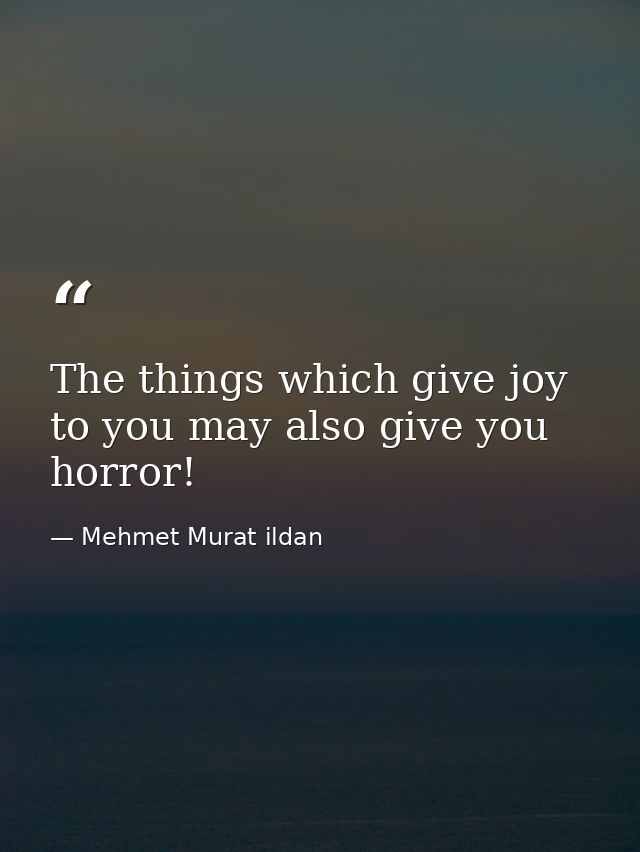 The things which give joy to you may also give you horror! — Mehmet Murat ildan