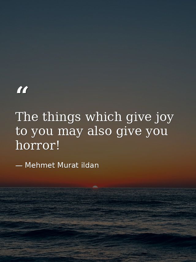 The things which give joy to you may also give you horror! — Mehmet Murat ildan