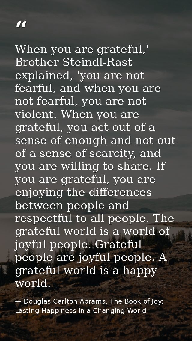 When you are grateful,' Brother Steindl-Rast explained, 'you are not fearful, and when you are not fearful, you are not  — Douglas Carlton Abrams, The Book of Joy: Lasting Happiness in a Changing World