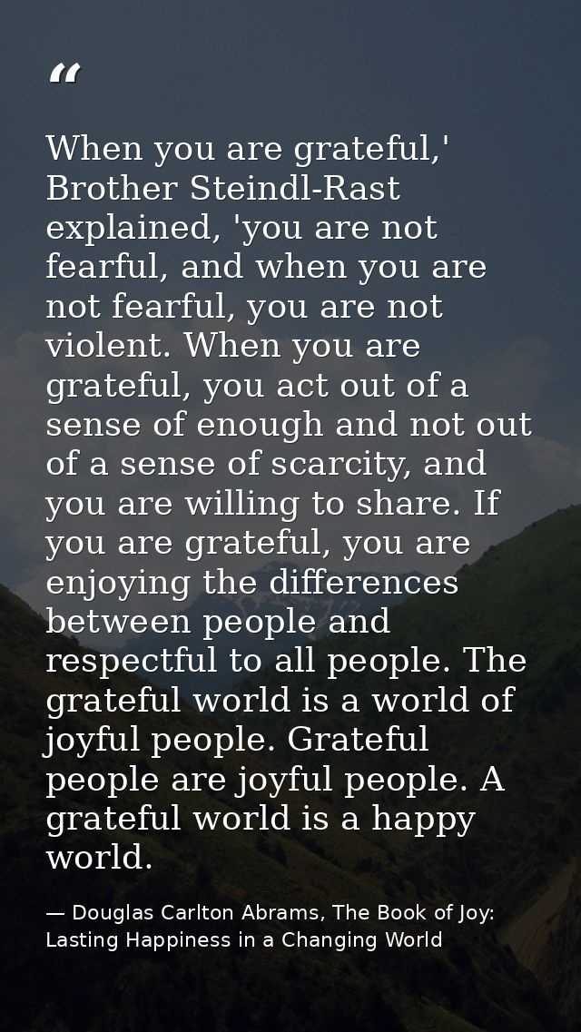 When you are grateful,' Brother Steindl-Rast explained, 'you are not fearful, and when you are not fearful, you are not  — Douglas Carlton Abrams, The Book of Joy: Lasting Happiness in a Changing World