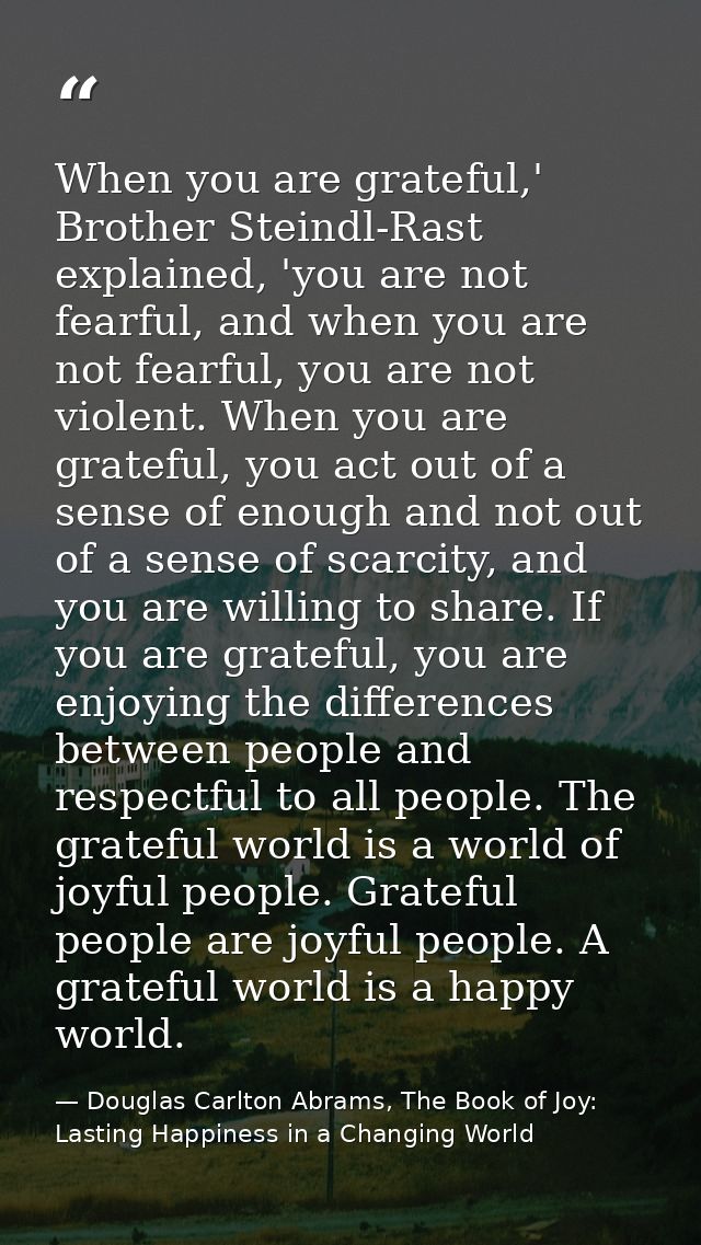 When you are grateful,' Brother Steindl-Rast explained, 'you are not fearful, and when you are not fearful, you are not  — Douglas Carlton Abrams, The Book of Joy: Lasting Happiness in a Changing World
